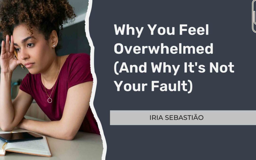 Why You Feel Overwhelmed (And Why It’s Not Your Fault)